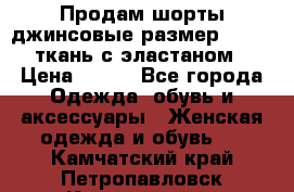 Продам шорты джинсовые размер 44 -46 ткань с эластаном › Цена ­ 700 - Все города Одежда, обувь и аксессуары » Женская одежда и обувь   . Камчатский край,Петропавловск-Камчатский г.